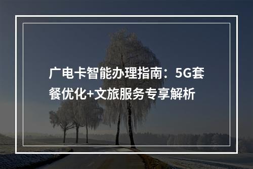 广电卡智能办理指南：5G套餐优化+文旅服务专享解析