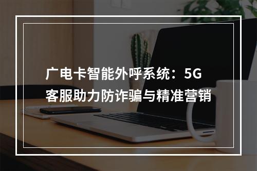 广电卡智能外呼系统：5G客服助力防诈骗与精准营销