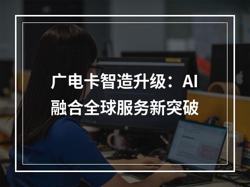 广电卡智造升级：AI融合全球服务新突破