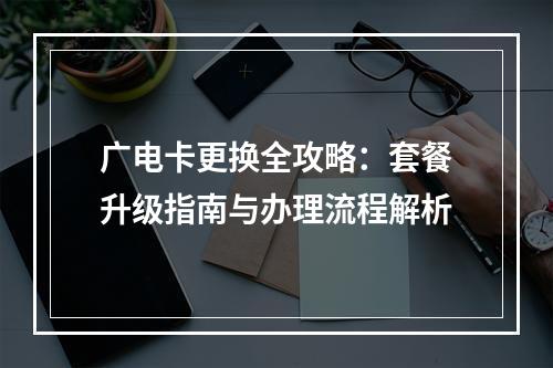 广电卡更换全攻略：套餐升级指南与办理流程解析