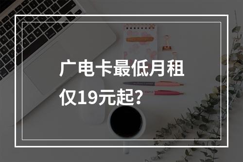 广电卡最低月租仅19元起？