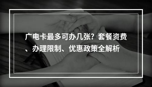 广电卡最多可办几张？套餐资费、办理限制、优惠政策全解析