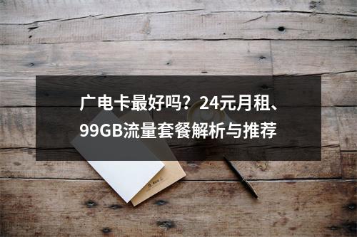 广电卡最好吗？24元月租、99GB流量套餐解析与推荐