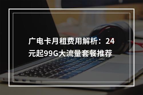 广电卡月租费用解析：24元起99G大流量套餐推荐