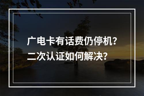 广电卡有话费仍停机？二次认证如何解决？