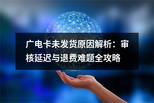 广电卡未发货原因解析：审核延迟与退费难题全攻略