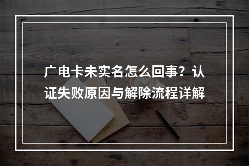 广电卡未实名怎么回事？认证失败原因与解除流程详解