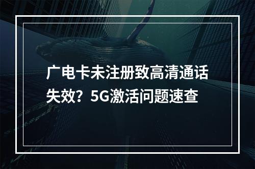 广电卡未注册致高清通话失效？5G激活问题速查