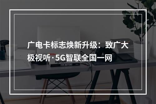 广电卡标志焕新升级：致广大极视听·5G智联全国一网