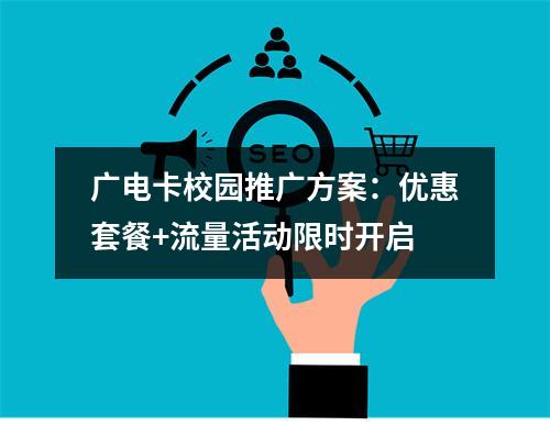 广电卡校园推广方案：优惠套餐+流量活动限时开启