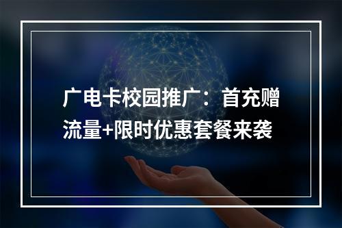 广电卡校园推广：首充赠流量+限时优惠套餐来袭