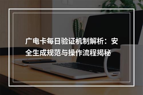 广电卡每日验证机制解析：安全生成规范与操作流程揭秘