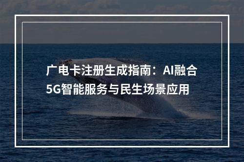 广电卡注册生成指南：AI融合5G智能服务与民生场景应用