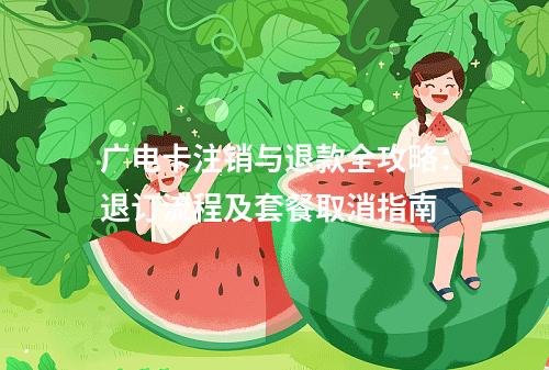 广电卡注销与退款全攻略：退订流程及套餐取消指南