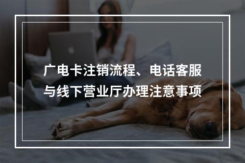 广电卡注销流程、电话客服与线下营业厅办理注意事项
