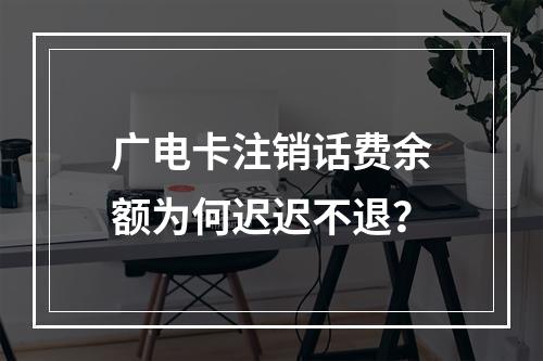 广电卡注销话费余额为何迟迟不退？