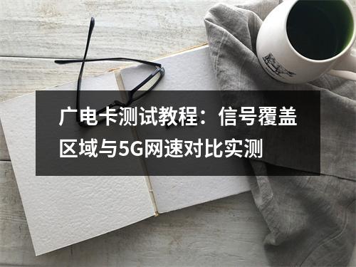 广电卡测试教程：信号覆盖区域与5G网速对比实测