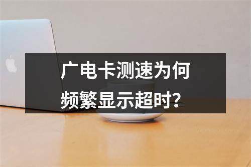 广电卡测速为何频繁显示超时？