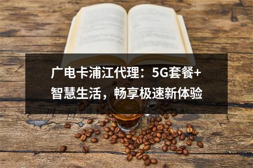 广电卡浦江代理：5G套餐+智慧生活，畅享极速新体验