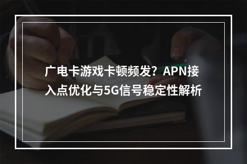 广电卡游戏卡顿频发？APN接入点优化与5G信号稳定性解析