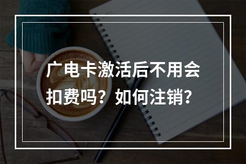 广电卡激活后不用会扣费吗？如何注销？
