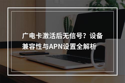 广电卡激活后无信号？设备兼容性与APN设置全解析