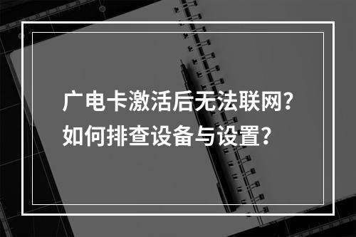 广电卡激活后无法联网？如何排查设备与设置？