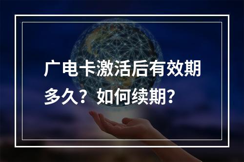 广电卡激活后有效期多久？如何续期？