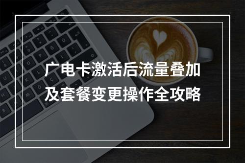 广电卡激活后流量叠加及套餐变更操作全攻略
