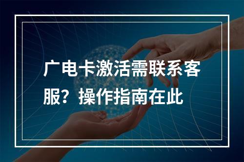 广电卡激活需联系客服？操作指南在此