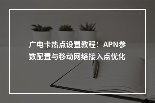广电卡热点设置教程：APN参数配置与移动网络接入点优化