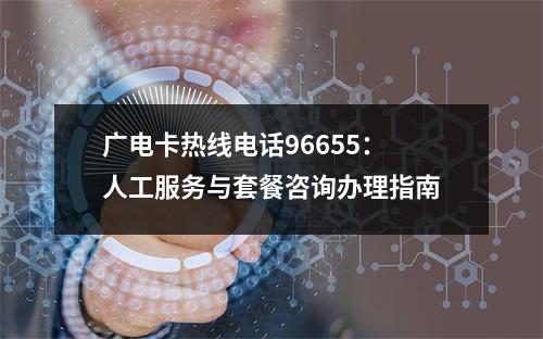 广电卡热线电话96655：人工服务与套餐咨询办理指南