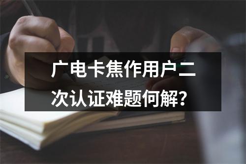 广电卡焦作用户二次认证难题何解？