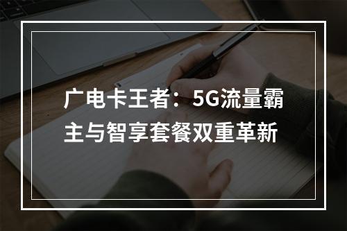 广电卡王者：5G流量霸主与智享套餐双重革新