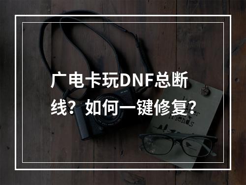 广电卡玩DNF总断线？如何一键修复？