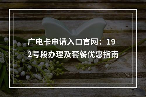 广电卡申请入口官网：192号段办理及套餐优惠指南