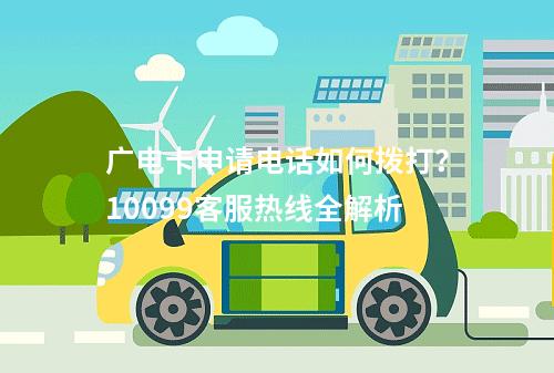 广电卡申请电话如何拨打？10099客服热线全解析