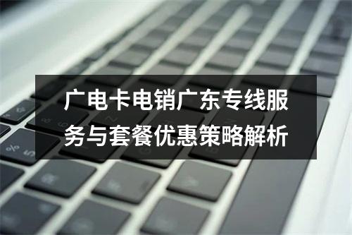 广电卡电销广东专线服务与套餐优惠策略解析
