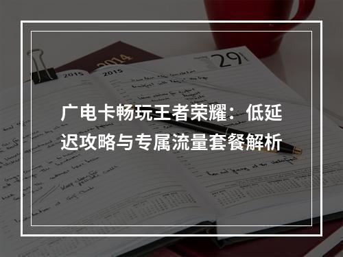广电卡畅玩王者荣耀：低延迟攻略与专属流量套餐解析