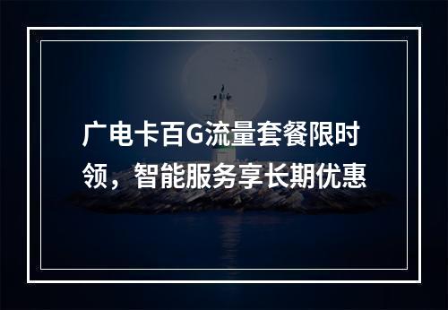 广电卡百G流量套餐限时领，智能服务享长期优惠