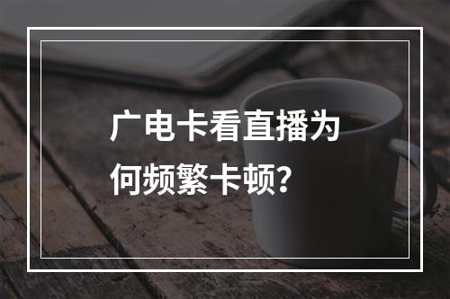 广电卡看直播为何频繁卡顿？