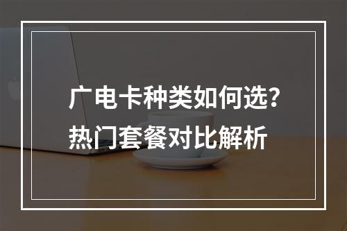 广电卡种类如何选？热门套餐对比解析