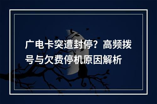 广电卡突遭封停？高频拨号与欠费停机原因解析