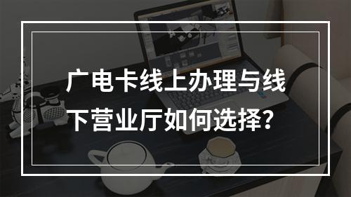 广电卡线上办理与线下营业厅如何选择？