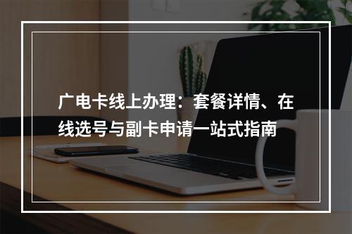 广电卡线上办理：套餐详情、在线选号与副卡申请一站式指南