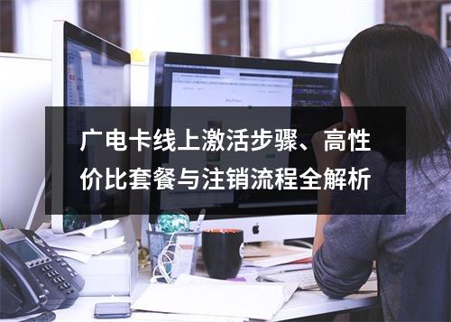 广电卡线上激活步骤、高性价比套餐与注销流程全解析