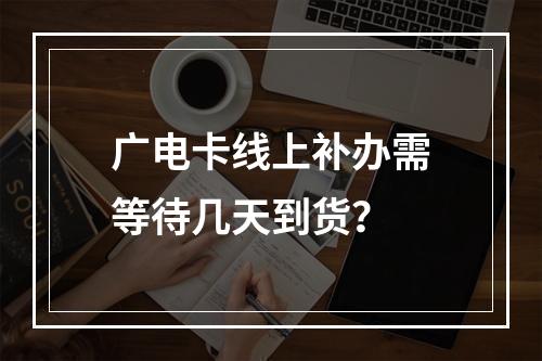 广电卡线上补办需等待几天到货？