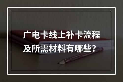 广电卡线上补卡流程及所需材料有哪些？