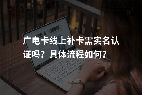 广电卡线上补卡需实名认证吗？具体流程如何？