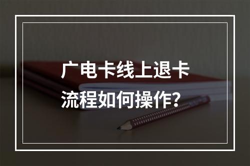 广电卡线上退卡流程如何操作？